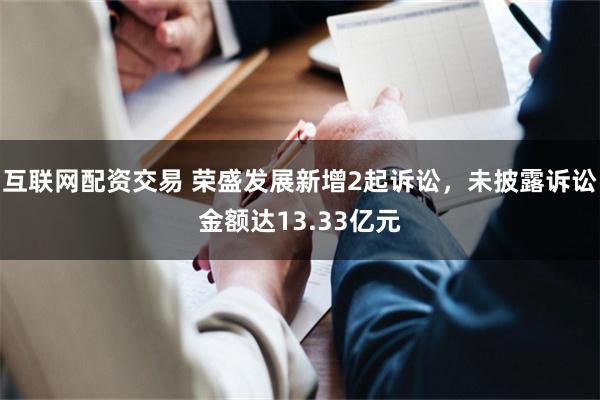互联网配资交易 荣盛发展新增2起诉讼，未披露诉讼金额达13.33亿元