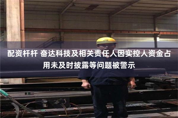 配资杆杆 奋达科技及相关责任人因实控人资金占用未及时披露等问题被警示