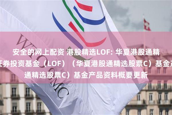 安全的网上配资 港股精选LOF: 华夏港股通精选股票型发起式证券投资基金(LOF)(华夏港股通精选股票C)基金产品资料概要更新