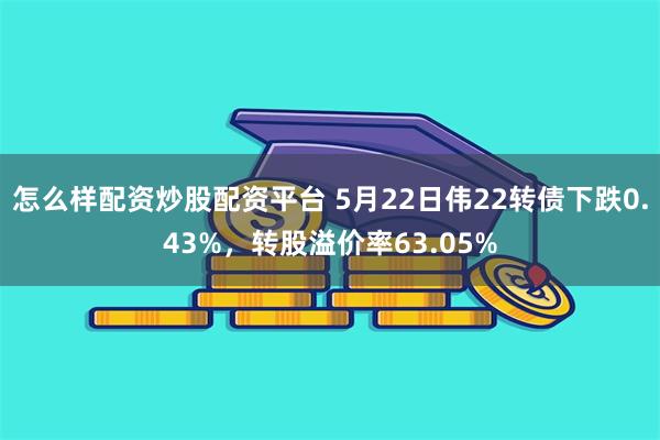 怎么样配资炒股配资平台 5月22日伟22转债下跌0.43%，转股溢价率63.05%