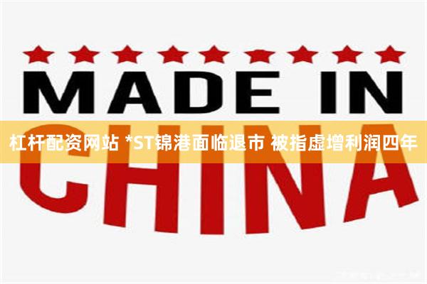 杠杆配资网站 *ST锦港面临退市 被指虚增利润四年