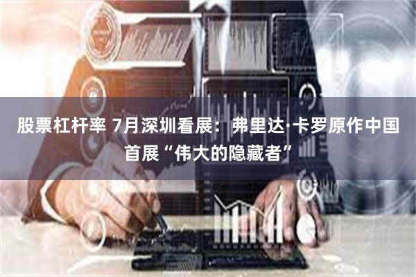 股票杠杆率 7月深圳看展：弗里达·卡罗原作中国首展“伟大的隐藏者”