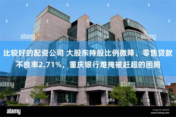 比较好的配资公司 大股东持股比例微降、零售贷款不良率2.71%，重庆银行难掩被赶超的困局