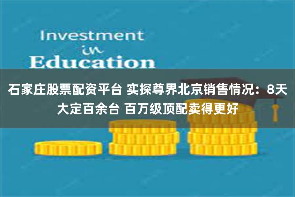 石家庄股票配资平台 实探尊界北京销售情况：8天大定百余台 百万级顶配卖得更好
