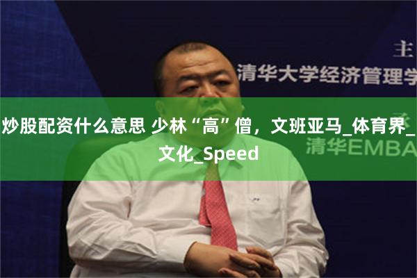 炒股配资什么意思 少林“高”僧，文班亚马_体育界_文化_Speed