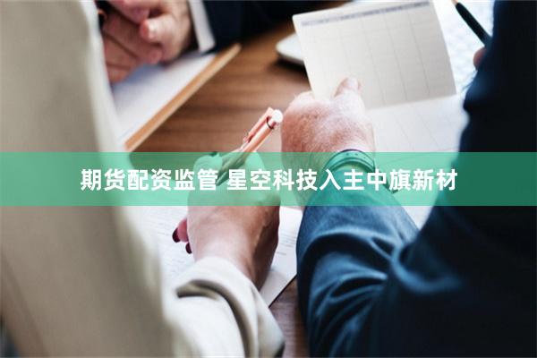 期货配资监管 星空科技入主中旗新材