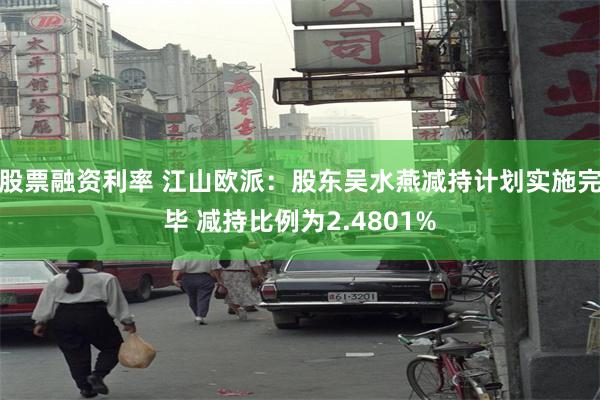 股票融资利率 江山欧派：股东吴水燕减持计划实施完毕 减持比例为2.4801%