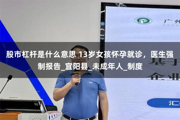 股市杠杆是什么意思 13岁女孩怀孕就诊，医生强制报告_宜阳县_未成年人_制度