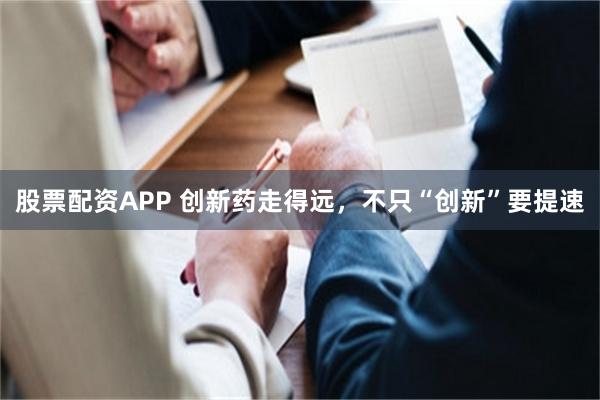 股票配资APP 创新药走得远，不只“创新”要提速