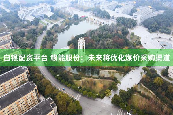 白银配资平台 赣能股份：未来将优化煤价采购渠道