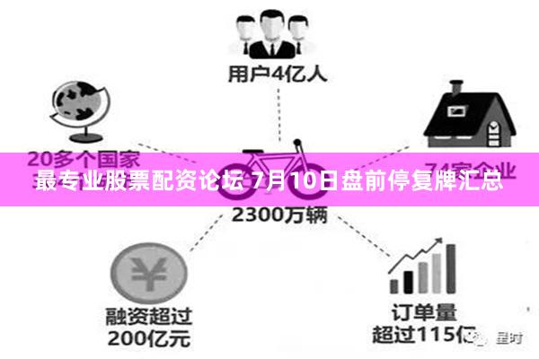 最专业股票配资论坛 7月10日盘前停复牌汇总