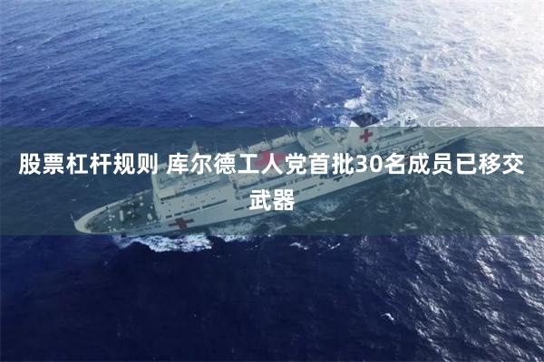 股票杠杆规则 库尔德工人党首批30名成员已移交武器