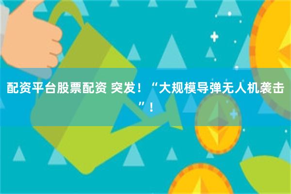 配资平台股票配资 突发！“大规模导弹无人机袭击”！