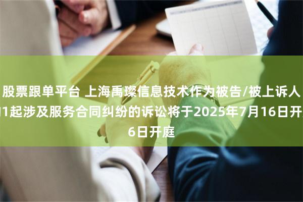 股票跟单平台 上海禹璨信息技术作为被告/被上诉人的1起涉及服务合同纠纷的诉讼将于2025年7月16日开庭