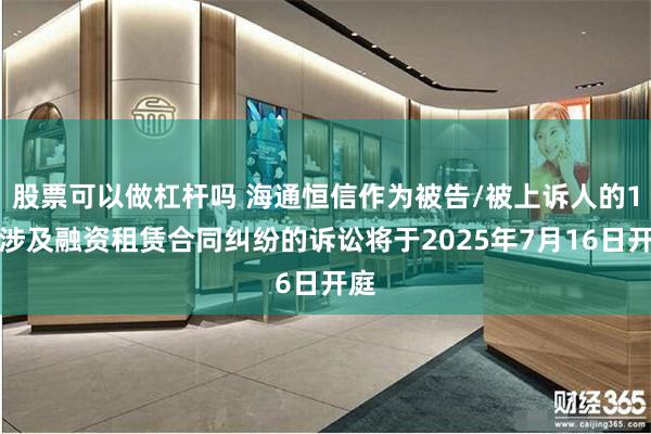 股票可以做杠杆吗 海通恒信作为被告/被上诉人的1起涉及融资租赁合同纠纷的诉讼将于2025年7月16日开庭
