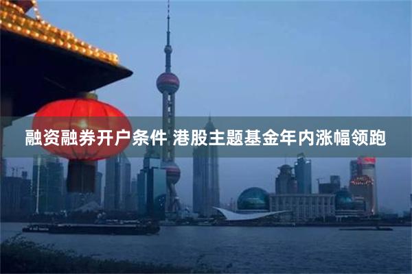 融资融券开户条件 港股主题基金年内涨幅领跑