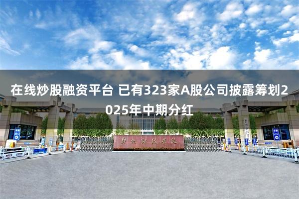 在线炒股融资平台 已有323家A股公司披露筹划2025年中期分红