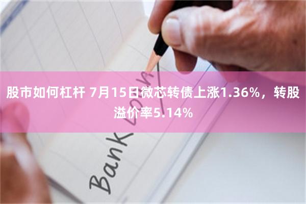 股市如何杠杆 7月15日微芯转债上涨1.36%，转股溢价率5.14%