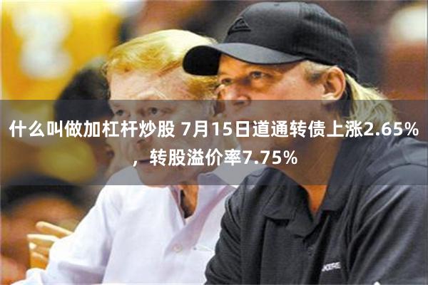 什么叫做加杠杆炒股 7月15日道通转债上涨2.65%，转股溢价率7.75%
