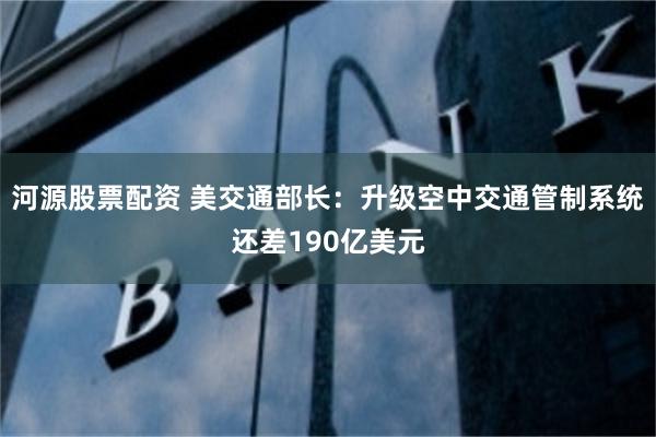 河源股票配资 美交通部长：升级空中交通管制系统还差190亿美元