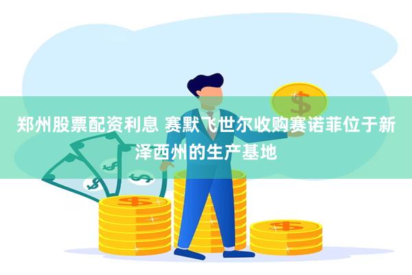 郑州股票配资利息 赛默飞世尔收购赛诺菲位于新泽西州的生产基地