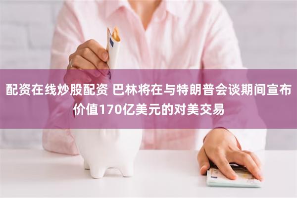配资在线炒股配资 巴林将在与特朗普会谈期间宣布价值170亿美元的对美交易