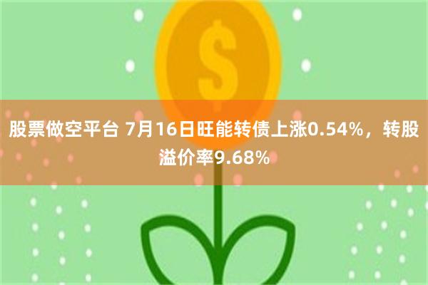 股票做空平台 7月16日旺能转债上涨0.54%，转股溢价率9.68%