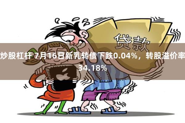 炒股杠杆 7月16日新乳转债下跌0.04%，转股溢价率34.18%