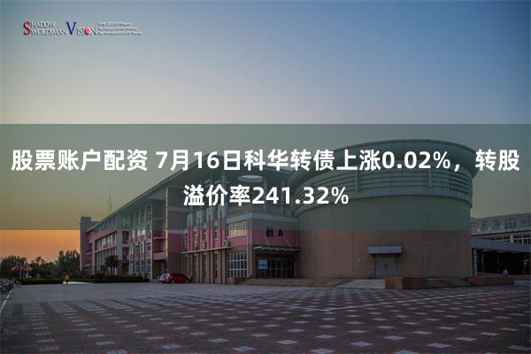 股票账户配资 7月16日科华转债上涨0.02%，转股溢价率241.32%