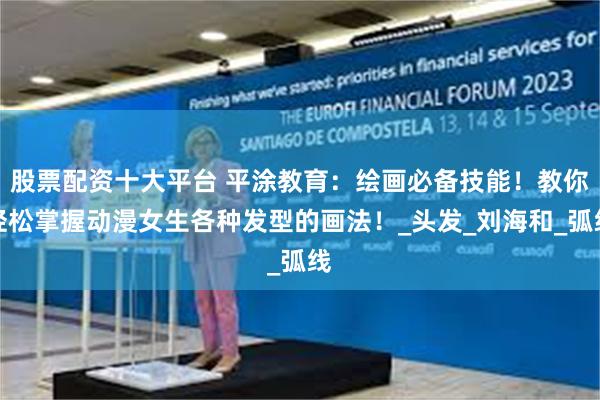 股票配资十大平台 平涂教育：绘画必备技能！教你轻松掌握动漫女生各种发型的画法！_头发_刘海和_弧线