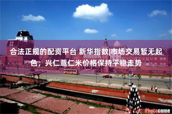合法正规的配资平台 新华指数|市场交易暂无起色，兴仁薏仁米价格保持平稳走势