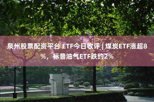 泉州股票配资平台 ETF今日收评 | 煤炭ETF涨超8%，标普油气ETF跌约2%