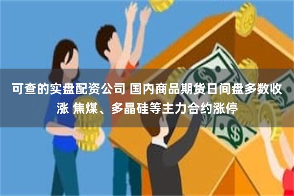 可查的实盘配资公司 国内商品期货日间盘多数收涨 焦煤、多晶硅等主力合约涨停