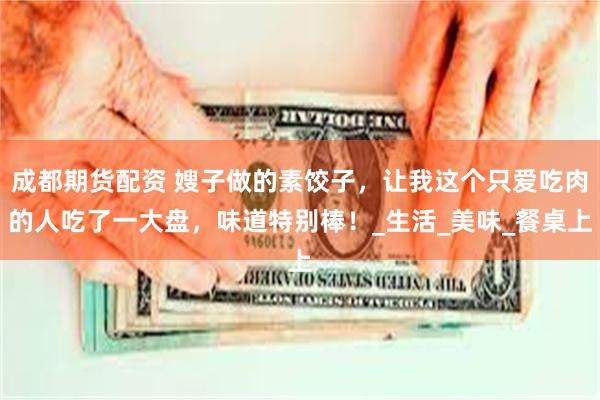 成都期货配资 嫂子做的素饺子，让我这个只爱吃肉的人吃了一大盘，味道特别棒！_生活_美味_餐桌上