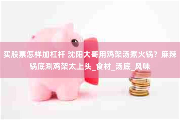 买股票怎样加杠杆 沈阳大哥用鸡架汤煮火锅？麻辣锅底涮鸡架太上头_食材_汤底_风味