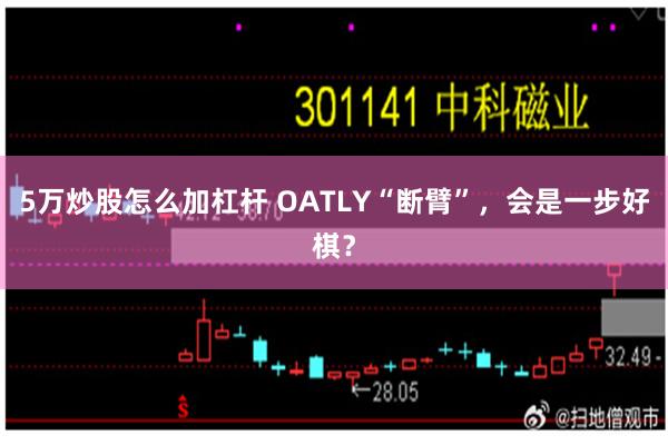 5万炒股怎么加杠杆 OATLY“断臂”，会是一步好棋？