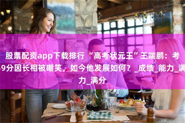 股票配资app下载排行 “高考状元王”王端鹏：考749分因长相被嘲笑，如今他发展如何？_成绩_能力_满分