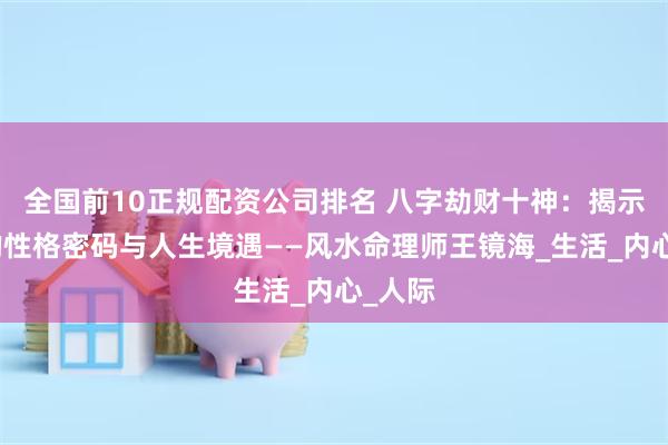 全国前10正规配资公司排名 八字劫财十神：揭示隐藏的性格密码与人生境遇——风水命理师王镜海_生活_内心_人际