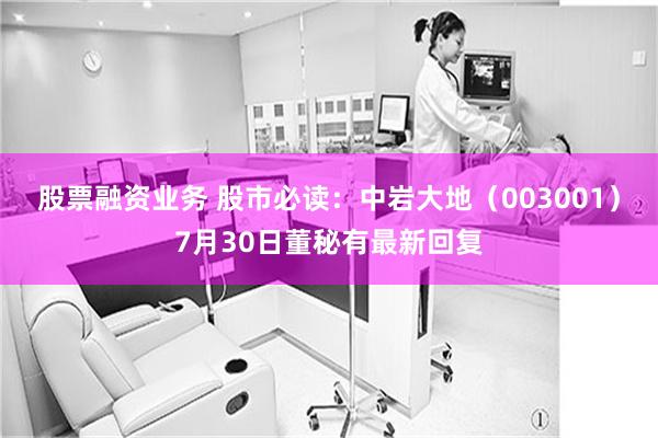 股票融资业务 股市必读：中岩大地（003001）7月30日董秘有最新回复