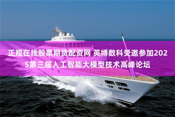 正规在线股票期货配资网 英博数科受邀参加2025第三届人工智能大模型技术高峰论坛