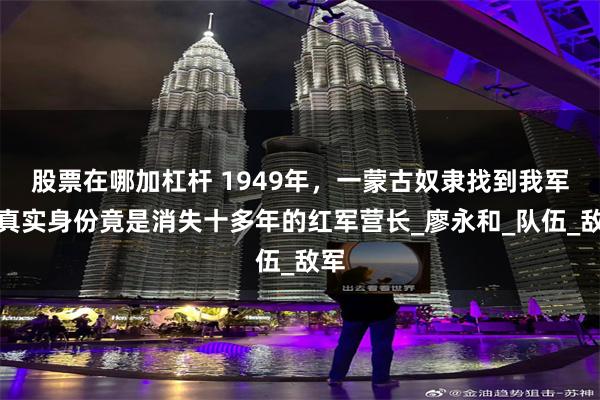 股票在哪加杠杆 1949年，一蒙古奴隶找到我军，真实身份竟是消失十多年的红军营长_廖永和_队伍_敌军