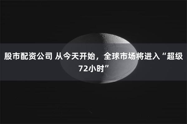 股市配资公司 从今天开始，全球市场将进入“超级72小时”