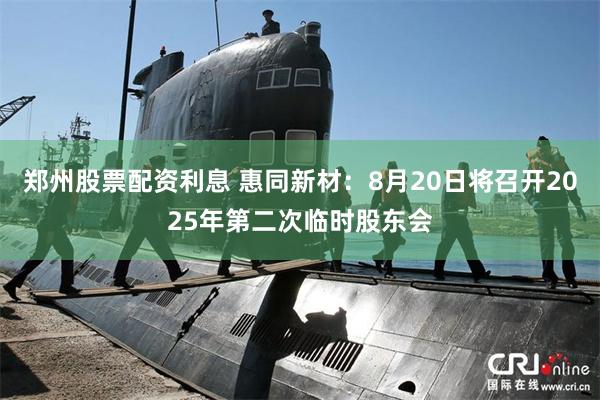 郑州股票配资利息 惠同新材：8月20日将召开2025年第二次临时股东会