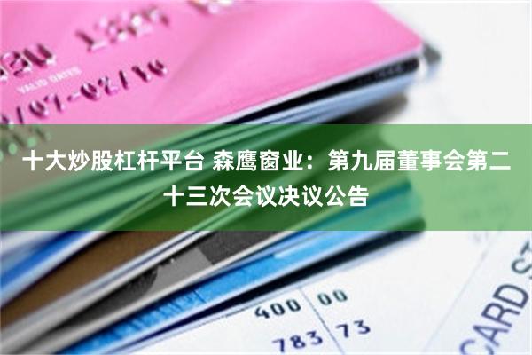 十大炒股杠杆平台 森鹰窗业：第九届董事会第二十三次会议决议公告
