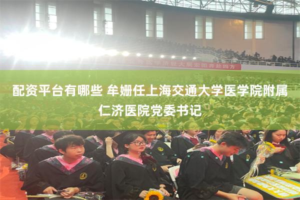 配资平台有哪些 牟姗任上海交通大学医学院附属仁济医院党委书记
