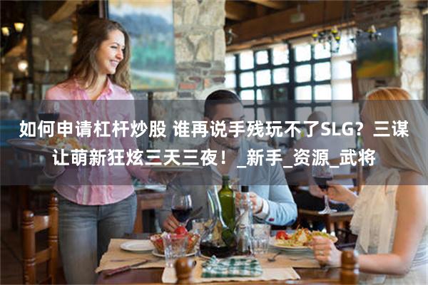 如何申请杠杆炒股 谁再说手残玩不了SLG？三谋让萌新狂炫三天三夜！_新手_资源_武将