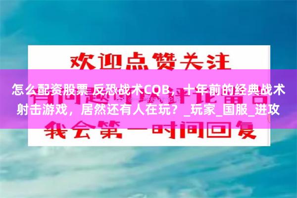 怎么配资股票 反恐战术CQB，十年前的经典战术射击游戏，居然还有人在玩？_玩家_国服_进攻