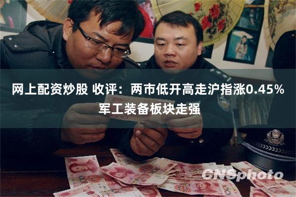 网上配资炒股 收评：两市低开高走沪指涨0.45% 军工装备板块走强