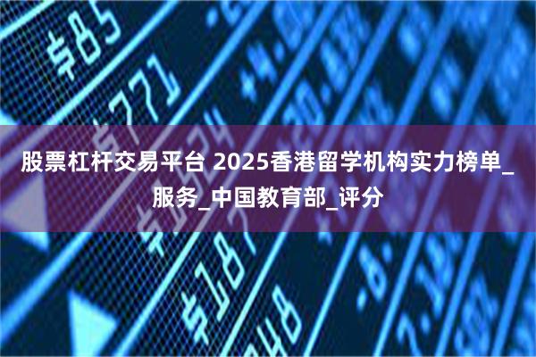 股票杠杆交易平台 2025香港留学机构实力榜单_服务_中国教育部_评分