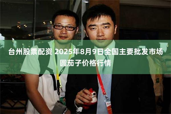 台州股票配资 2025年8月9日全国主要批发市场圆茄子价格行情